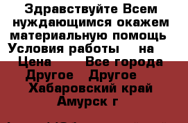 Здравствуйте.Всем нуждающимся окажем материальную помощь. Условия работы 50 на 5 › Цена ­ 1 - Все города Другое » Другое   . Хабаровский край,Амурск г.